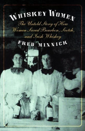 Whiskey Women: The Untold Story of How Women Saved Bourbon, Scotch, and Irish Whiskey