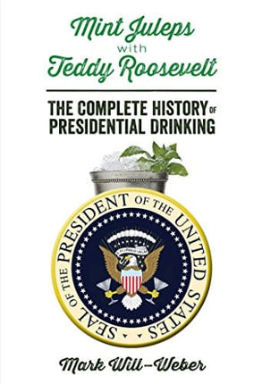 Mint Juleps with Teddy Roosevelt: The Complete History of Presidential Drinking