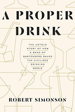 A Proper Drink: The Untold Story of How a Band of Bartenders Saved the Civilized Drinking World [A Cocktails Book]